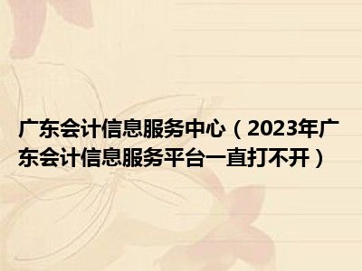 广东会计信息服务中心（2023年广东会计信息服务平台一直打不开）