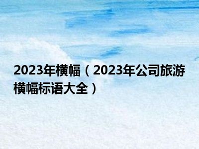2023年横幅（2023年公司旅游横幅标语大全）