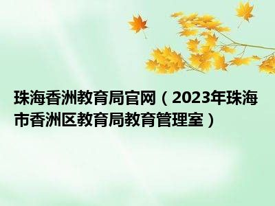 珠海香洲教育局官网（2023年珠海市香洲区教育局教育管理室）