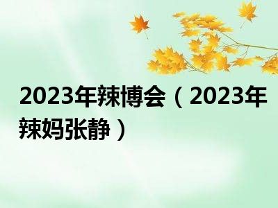 2023年辣博会（2023年辣妈张静）