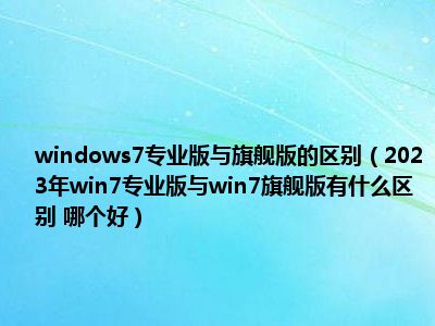 windows7专业版与旗舰版的区别（2023年win7专业版与win7旗舰版有什么区别 哪个好）