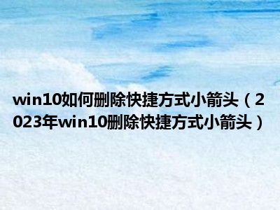 win10如何删除快捷方式小箭头（2023年win10删除快捷方式小箭头）
