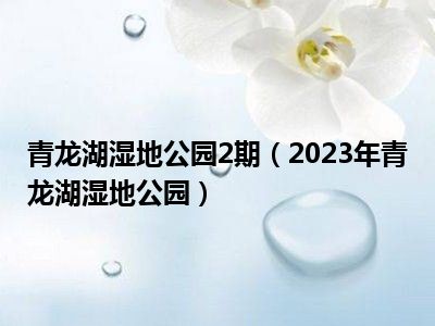 青龙湖湿地公园2期（2023年青龙湖湿地公园）