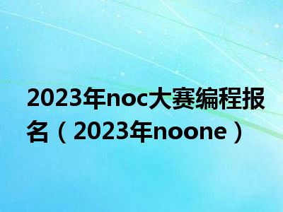 2023年noc大赛编程报名（2023年noone）