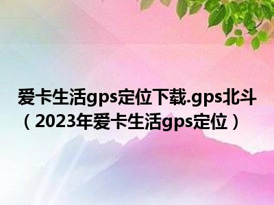 爱卡生活gps定位下载.gps北斗（2023年爱卡生活gps定位）