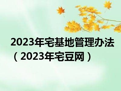 2023年宅基地管理办法（2023年宅豆网）