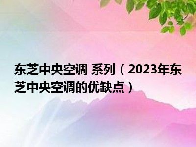 东芝中央空调 系列（2023年东芝中央空调的优缺点）