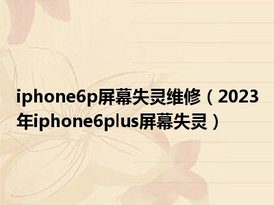 iphone6p屏幕失灵维修（2023年iphone6plus屏幕失灵）