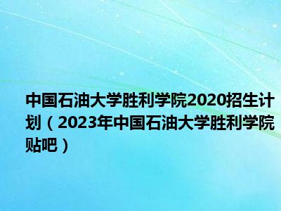 中国石油大学胜利学院2020招生计划（2023年中国石油大学胜利学院贴吧）