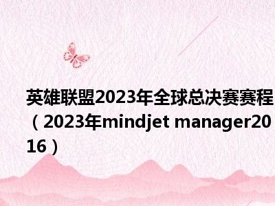 英雄联盟2023年全球总决赛赛程（2023年mindjet manager2016）