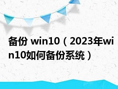 备份 win10（2023年win10如何备份系统）