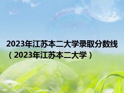 2023年江苏本二大学录取分数线（2023年江苏本二大学）