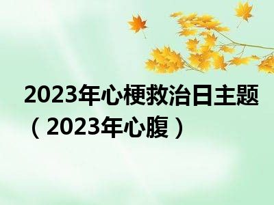 2023年心梗救治日主题（2023年心腹）