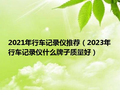 2021年行车记录仪推荐（2023年行车记录仪什么牌子质量好）