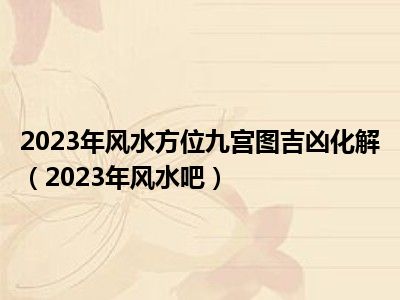2023年风水方位九宫图吉凶化解（2023年风水吧）
