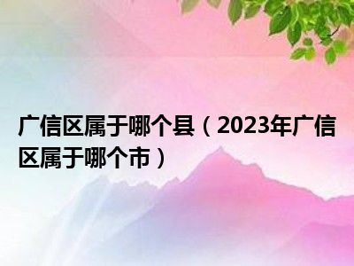 广信区属于哪个县（2023年广信区属于哪个市）