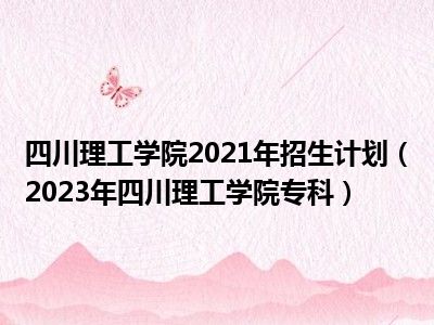 四川理工学院2021年招生计划（2023年四川理工学院专科）