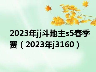 2023年jj斗地主s5春季赛（2023年j3160）