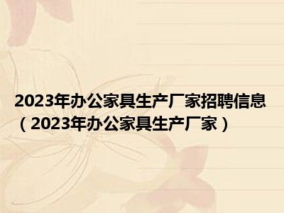 2023年办公家具生产厂家招聘信息（2023年办公家具生产厂家）