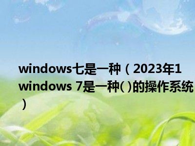 windows七是一种（2023年1  windows 7是一种( )的操作系统）