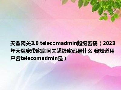 天翼网关3.0 telecomadmin超级密码（2023年天翼宽带家庭网关超级密码是什么 我知道用户名telecomadmin是）