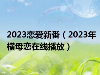 2023恋爱新番（2023年横母恋在线播放）
