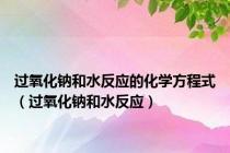 过氧化钠和水反应的化学方程式（过氧化钠和水反应）