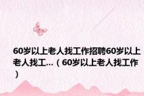 60岁以上老人找工作招聘60岁以上老人找工...（60岁以上老人找工作）