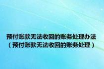 预付账款无法收回的账务处理办法（预付账款无法收回的账务处理）