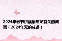 2024年春节祝福语与龙有关的成语（2024年无的成语）