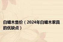 白蜡木售价（2024年白蜡木家具的优缺点）