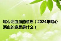 呕心沥血血的意思（2024年呕心沥血的意思是什么）