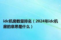 idc机房数量排名（2024年idc机房的意思是什么）