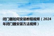 闭门器如何安装教程视频（2024年闭门器安装方法视频）