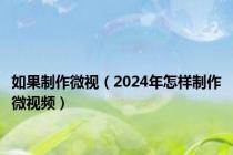 如果制作微视（2024年怎样制作微视频）