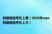 创建组加号在上面（2024年wps创建组加号在上方）