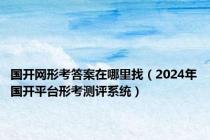 国开网形考答案在哪里找（2024年国开平台形考测评系统）