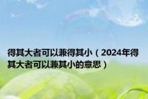 得其大者可以兼得其小（2024年得其大者可以兼其小的意思）