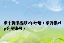 求个腾讯视频vip账号（求腾讯vip会员账号）