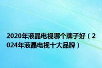 2020年液晶电视哪个牌子好（2024年液晶电视十大品牌）