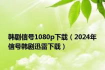 韩剧信号1080p下载（2024年信号韩剧迅雷下载）