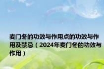 麦门冬的功效与作用点的功效与作用及禁忌（2024年麦门冬的功效与作用）