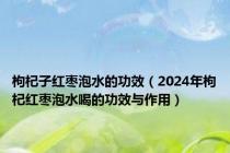 枸杞子红枣泡水的功效（2024年枸杞红枣泡水喝的功效与作用）