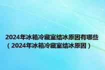 2024年冰箱冷藏室结冰原因有哪些（2024年冰箱冷藏室结冰原因）