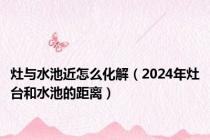 灶与水池近怎么化解（2024年灶台和水池的距离）