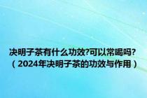 决明子茶有什么功效?可以常喝吗?（2024年决明子茶的功效与作用）