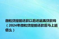 微粒贷提前还款以后还能再贷款吗（2024年微粒贷提前还款后马上能借么）