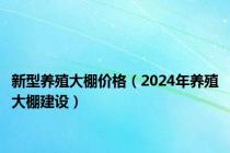 新型养殖大棚价格（2024年养殖大棚建设）