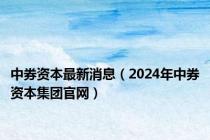 中券资本最新消息（2024年中券资本集团官网）