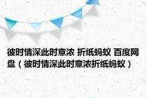 彼时情深此时意浓 折纸蚂蚁 百度网盘（彼时情深此时意浓折纸蚂蚁）